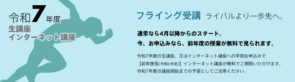 「ライバルより一歩先へ。フライング受講」通常なら4月以降からのスタート。
今、お申込みなら、前年度の授業が無料で見られます。令和7年度生講座・インターネット講座早期お申込みで【前年度版(令和6年度)】インターネット講座が無料視聴。令和7年度版講座開始までの予習としてご活用ください。